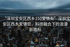 “深圳寶安區西鄉150愛情街”深圳寶安區西鄉愛情街，科技融合下的浪漫新地標