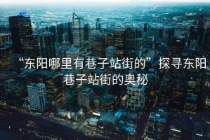 “東陽(yáng)哪里有巷子站街的”探尋東陽(yáng)巷子站街的奧秘