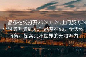 “品茶在線打開20241124.上門服務24小時隨叫隨到.cc”品茶在線，全天候服務，探索茶葉世界的無限魅力
