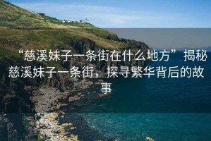 “慈溪妹子一條街在什么地方”揭秘慈溪妹子一條街，探尋繁華背后的故事