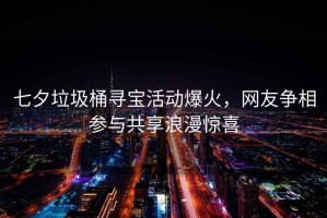 七夕垃圾桶尋寶活動(dòng)爆火，網(wǎng)友爭(zhēng)相參與共享浪漫驚喜