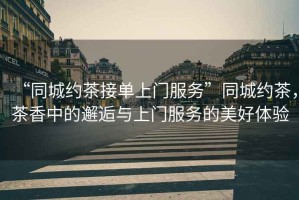 “同城約茶接單上門服務(wù)”同城約茶，茶香中的邂逅與上門服務(wù)的美好體驗(yàn)