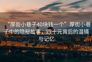 “厚街小巷子40塊錢一個(gè)”厚街小巷子中的隱秘故事，四十元背后的溫情與記憶