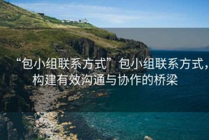 “包小組聯系方式”包小組聯系方式，構建有效溝通與協作的橋梁