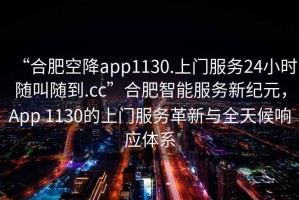 “合肥空降app1130.上門服務24小時隨叫隨到.cc”合肥智能服務新紀元，App 1130的上門服務革新與全天候響應體系
