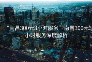 “南昌300元3小時服務(wù)”南昌300元3小時服務(wù)深度解析