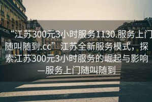 “江蘇300元3小時服務(wù)1130.服務(wù)上門隨叫隨到.cc”江蘇全新服務(wù)模式，探索江蘇300元3小時服務(wù)的崛起與影響—服務(wù)上門隨叫隨到