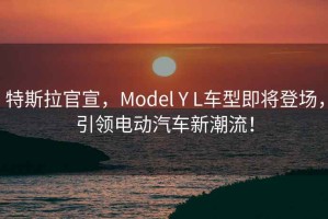 特斯拉官宣，Model Y L車型即將登場，引領(lǐng)電動汽車新潮流！