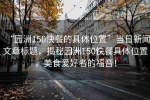 “園洲150快餐的具體位置”當(dāng)日新聞文章標(biāo)題，揭秘園洲150快餐具體位置，美食愛(ài)好者的福音！