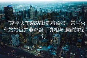 “常平火車站站街是雞窩嗎”常平火車站站街并非雞窩，真相與誤解的探討