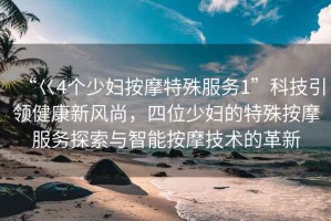 “巜4個少婦按摩特殊服務1”科技引領健康新風尚，四位少婦的特殊按摩服務探索與智能按摩技術的革新