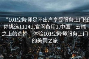 “101空降師足不出戶(hù)享受服務(wù)上門(mén)任你挑選1114d.官網(wǎng)備用1.中國(guó)”云端之上的選擇，體驗(yàn)101空降師服務(wù)上門(mén)的美景之旅