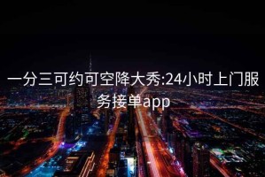一分三可約可空降大秀:24小時上門服務接單app