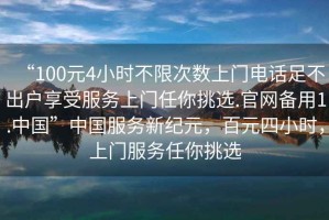 “100元4小時不限次數上門電話足不出戶享受服務上門任你挑選.官網備用1.中國”中國服務新紀元，百元四小時，上門服務任你挑選