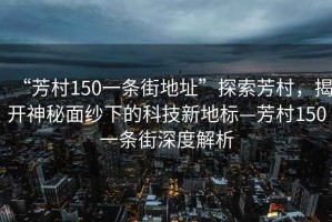 “芳村150一條街地址”探索芳村，揭開神秘面紗下的科技新地標—芳村150一條街深度解析