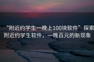 “附近約學生一晚上100塊軟件”探索附近約學生軟件，一晚百元的新現象