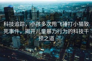 科技追蹤，小孩多次甩飛捶打小貓致死事件，揭開兒童暴力行為的科技干預之道