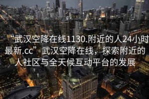 “武漢空降在線1130.附近的人24小時最新.cc”武漢空降在線，探索附近的人社區與全天候互動平臺的發展