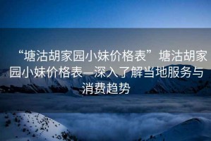 “塘沽胡家園小妹價格表”塘沽胡家園小妹價格表—深入了解當地服務與消費趨勢