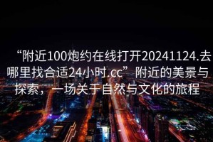 “附近100炮約在線打開20241124.去哪里找合適24小時.cc”附近的美景與探索，一場關(guān)于自然與文化的旅程