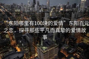 “東陽哪里有100塊的愛情”東陽百元之戀，探尋那些平凡而真摯的愛情故事