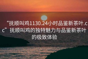 “撫順叫雞1130.24小時品鑒新茶葉.cc”撫順叫雞的獨特魅力與品鑒新茶葉的極致體驗