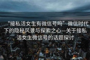 “接私活女生有微信號嗎”微信時代下的隱秘風景與探索之心—關于接私活女生微信號的話題探討