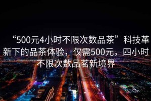 “500元4小時(shí)不限次數(shù)品茶”科技革新下的品茶體驗(yàn)，僅需500元，四小時(shí)不限次數(shù)品茗新境界