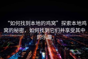 “如何找到本地的雞窩”探索本地雞窩的秘密，如何找到它們并享受其中的樂趣