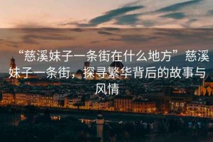 “慈溪妹子一條街在什么地方”慈溪妹子一條街，探尋繁華背后的故事與風情