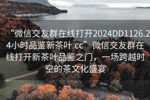 “微信交友群在線打開2024DD1126.24小時品鑒新茶葉.cc”微信交友群在線打開新茶葉品鑒之門，一場跨越時空的茶文化盛宴