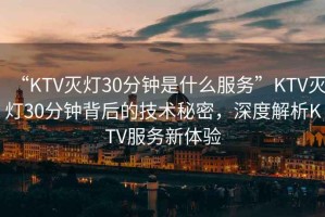 “KTV滅燈30分鐘是什么服務(wù)”KTV滅燈30分鐘背后的技術(shù)秘密，深度解析KTV服務(wù)新體驗(yàn)