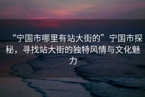 “寧國市哪里有站大街的”寧國市探秘，尋找站大街的獨特風(fēng)情與文化魅力
