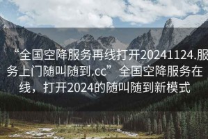 “全國空降服務再線打開20241124.服務上門隨叫隨到.cc”全國空降服務在線，打開2024的隨叫隨到新模式
