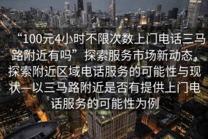 “100元4小時不限次數(shù)上門電話三馬路附近有嗎”探索服務(wù)市場新動態(tài)，探索附近區(qū)域電話服務(wù)的可能性與現(xiàn)狀—以三馬路附近是否有提供上門電話服務(wù)的可能性為例