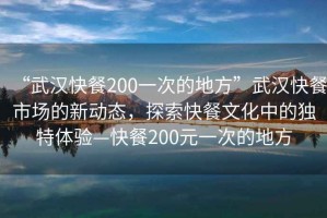 “武漢快餐200一次的地方”武漢快餐市場(chǎng)的新動(dòng)態(tài)，探索快餐文化中的獨(dú)特體驗(yàn)—快餐200元一次的地方