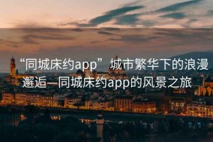 “同城床約app”城市繁華下的浪漫邂逅—同城床約app的風景之旅