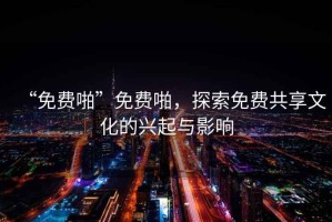 “免費(fèi)啪”免費(fèi)啪，探索免費(fèi)共享文化的興起與影響