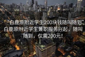 “白鹿原附近學生200塊錢隨叫隨到”白鹿原附近學生兼職服務興起，隨叫隨到，僅需200元！