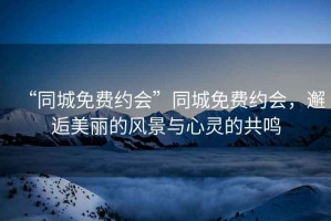“同城免費約會”同城免費約會，邂逅美麗的風景與心靈的共鳴