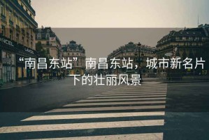 “南昌東站”南昌東站，城市新名片下的壯麗風景