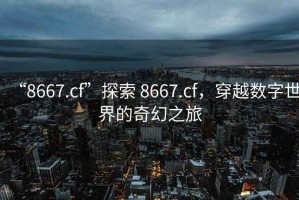“8667.cf”探索 8667.cf，穿越數字世界的奇幻之旅