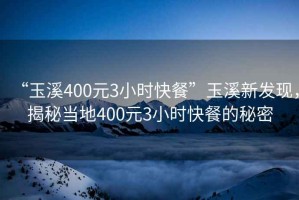 “玉溪400元3小時快餐”玉溪新發現，揭秘當地400元3小時快餐的秘密