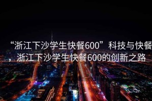 “浙江下沙學生快餐600”科技與快餐，浙江下沙學生快餐600的創新之路
