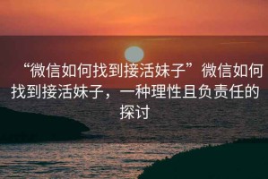 “微信如何找到接活妹子”微信如何找到接活妹子，一種理性且負責任的探討