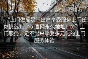 “上門做愛足不出戶享受服務上門任你挑選1114b.官網永久地址1.cc”上門服務，足不出戶享受多元化的上門服務體驗