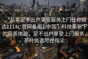 “品茶足不出戶享受服務上門任你挑選1114c.官網備用1.中國”科技革新下的品茶體驗，足不出戶享受上門服務，茶葉挑選盡在指尖