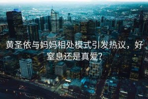 黃圣依與媽媽相處模式引發(fā)熱議，好窒息還是真愛？