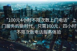 “100元4小時不限次數上門電話”上門服務的新時代，只需100元，四小時不限次數電話服務體驗