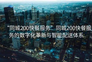 “同城200快餐服務”同城200快餐服務的數字化革新與智能配送體系
